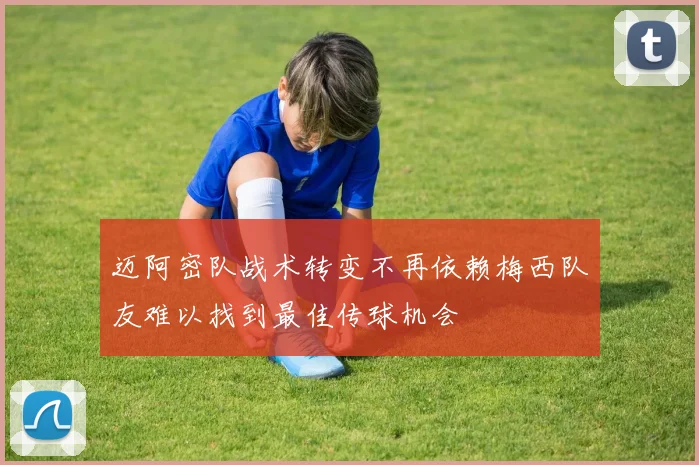 迈阿密队战术转变不再依赖梅西队友难以找到最佳传球机会
