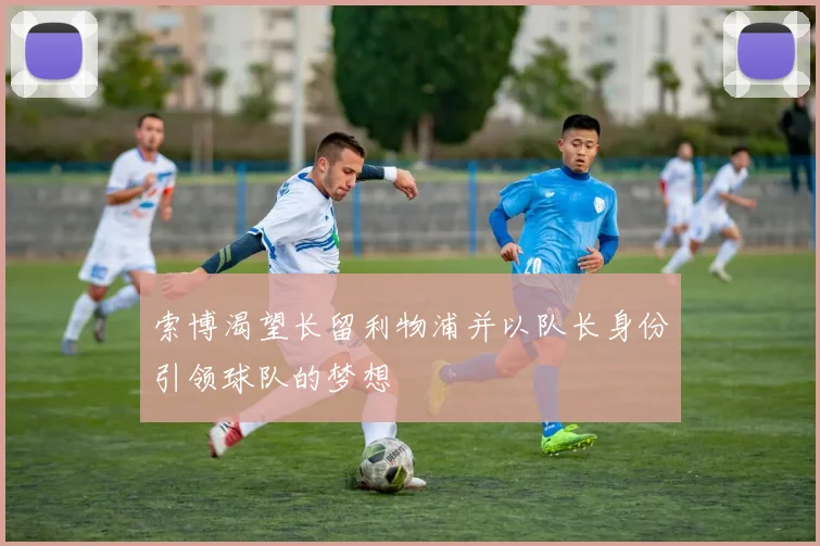 索博渴望长留利物浦并以队长身份引领球队的梦想