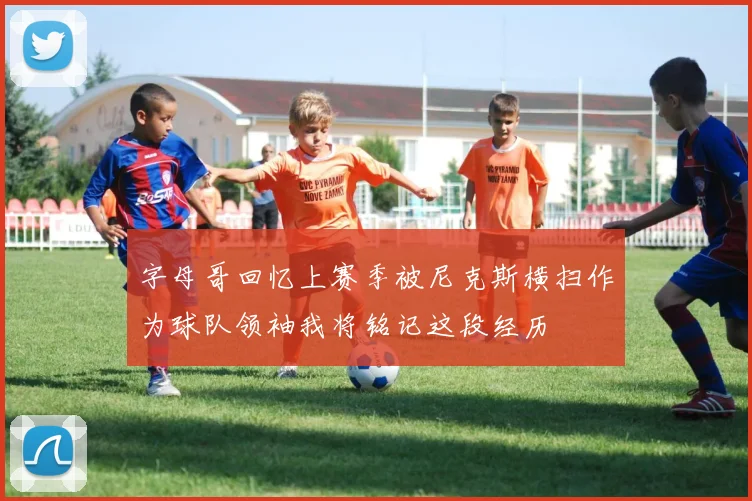 字母哥回忆上赛季被尼克斯横扫作为球队领袖我将铭记这段经历