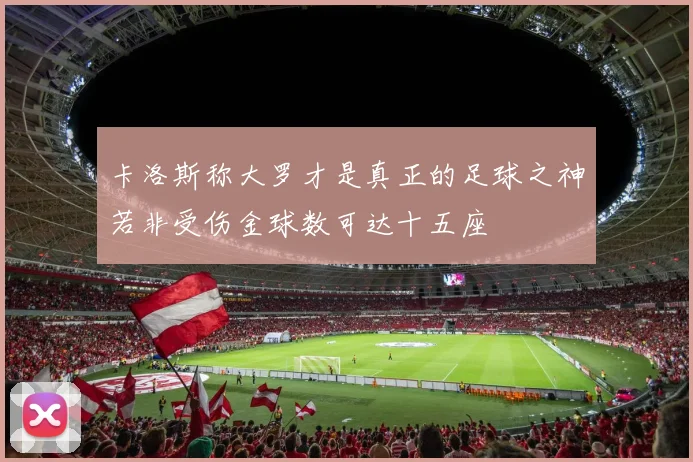 卡洛斯称大罗才是真正的足球之神若非受伤金球数可达十五座