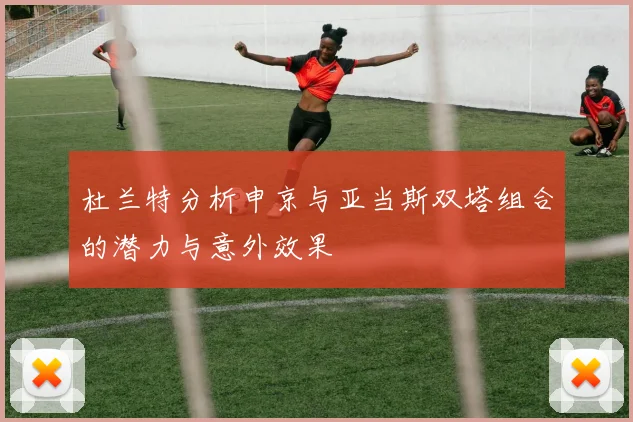 杜兰特分析申京与亚当斯双塔组合的潜力与意外效果
