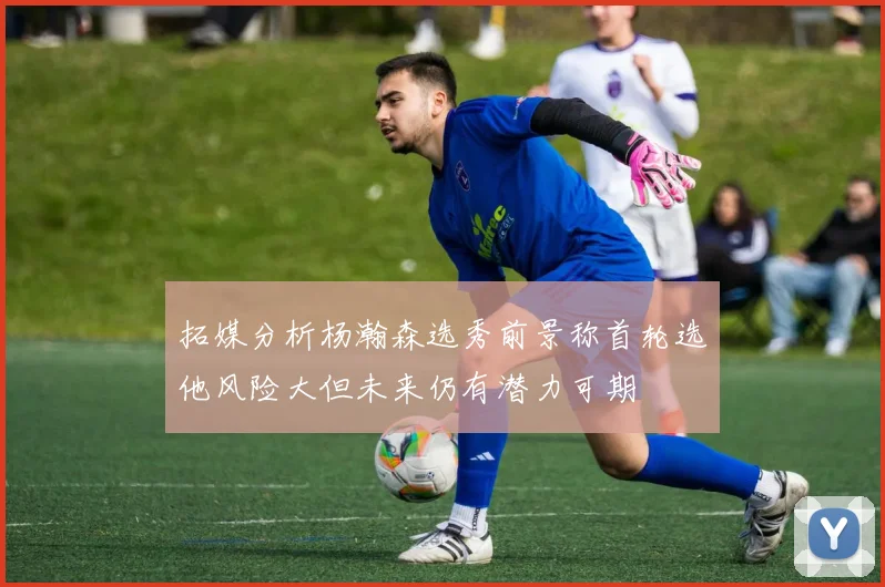 拓媒分析杨瀚森选秀前景称首轮选他风险大但未来仍有潜力可期