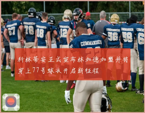 科林蒂安正式宣布林加德加盟并将穿上77号球衣开启新征程