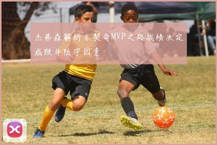 杰弗森解析东契奇MVP之路战绩决定成败非防守因素