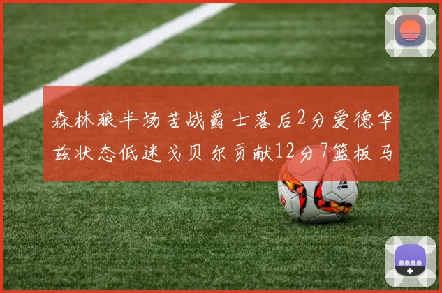 森林狼半场苦战爵士落后2分爱德华兹状态低迷戈贝尔贡献12分7篮板马卡表现抢眼拿下15分