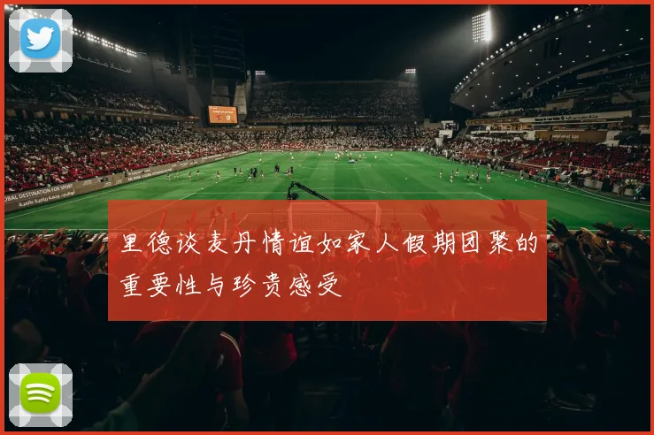 里德谈麦丹情谊如家人假期团聚的重要性与珍贵感受