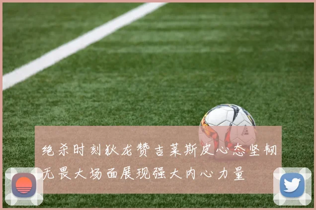 绝杀时刻狄龙赞吉莱斯皮心态坚韧无畏大场面展现强大内心力量