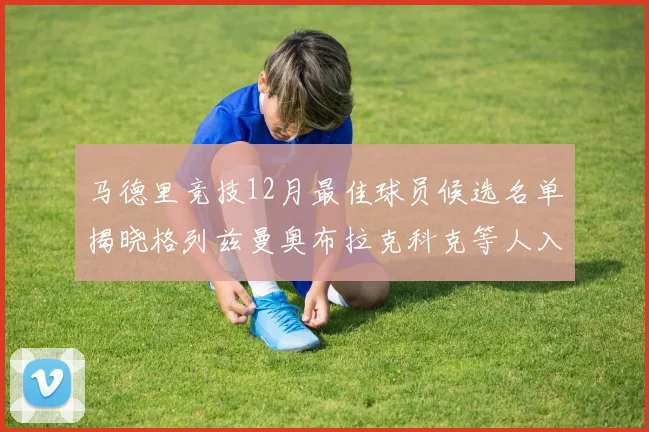 马德里竞技12月最佳球员候选名单揭晓格列兹曼奥布拉克科克等人入围