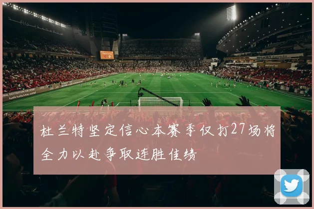 杜兰特坚定信心本赛季仅打27场将全力以赴争取连胜佳绩