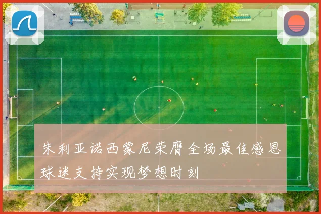 朱利亚诺西蒙尼荣膺全场最佳感恩球迷支持实现梦想时刻