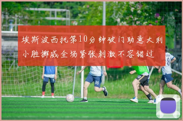 埃斯波西托第10分钟破门助意大利小胜挪威全场紧张刺激不容错过