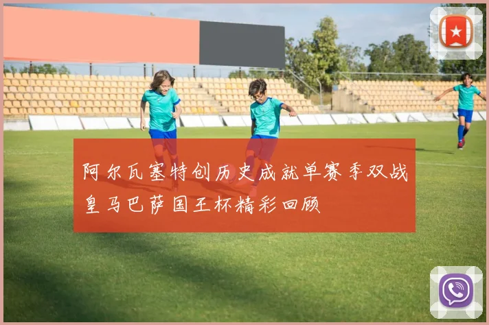 阿尔瓦塞特创历史成就单赛季双战皇马巴萨国王杯精彩回顾