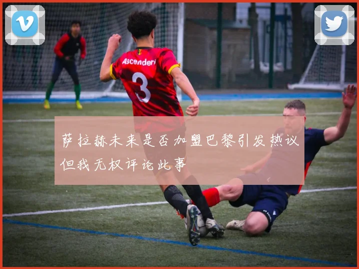 萨拉赫未来是否加盟巴黎引发热议但我无权评论此事