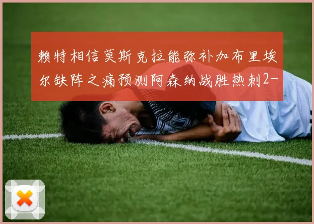 赖特相信莫斯克拉能弥补加布里埃尔缺阵之痛预测阿森纳战胜热刺2-0