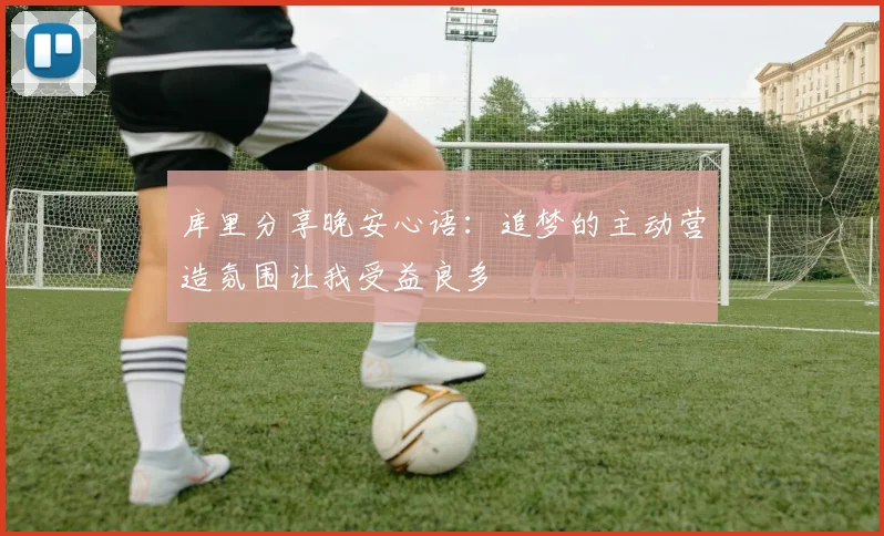 库里分享晚安心语：追梦的主动营造氛围让我受益良多