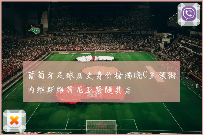 葡萄牙足球历史身价榜揭晓C罗领衔内维斯维蒂尼亚紧随其后