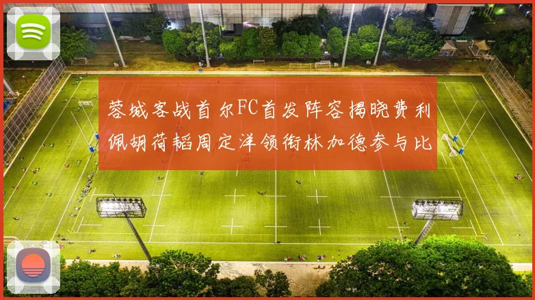 蓉城客战首尔FC首发阵容揭晓费利佩胡荷韬周定洋领衔林加德参与比赛