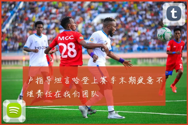 卢指导坦言哈登上赛季末期疲惫不堪责任在我们团队