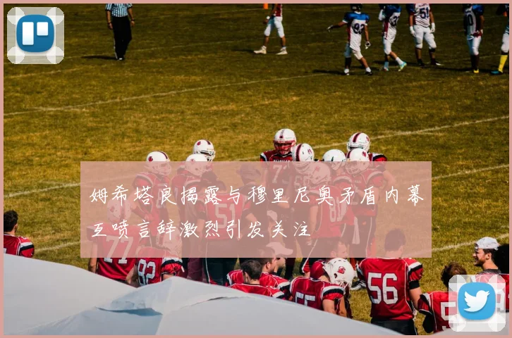 姆希塔良揭露与穆里尼奥矛盾内幕互喷言辞激烈引发关注