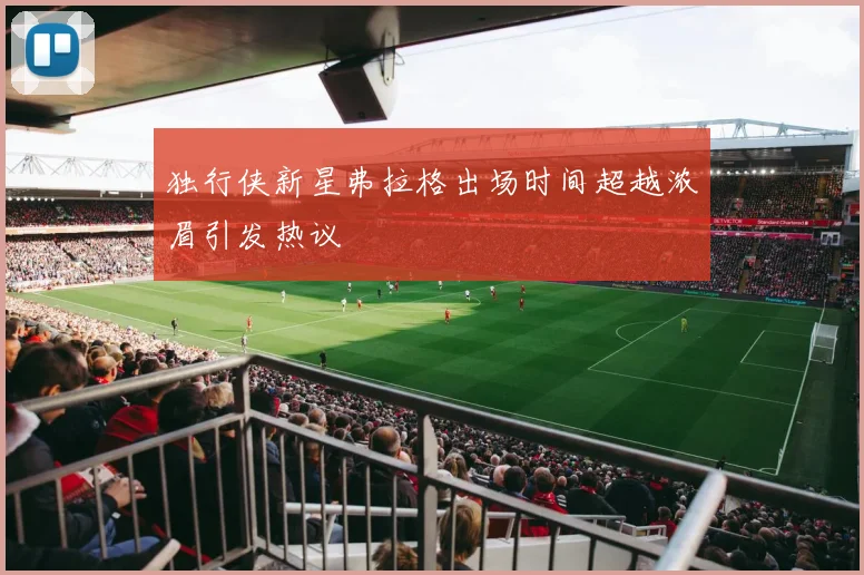 独行侠新星弗拉格出场时间超越浓眉引发热议