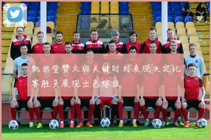 凯尔登赞文班关键时刻表现决定比赛胜负展现出色球技