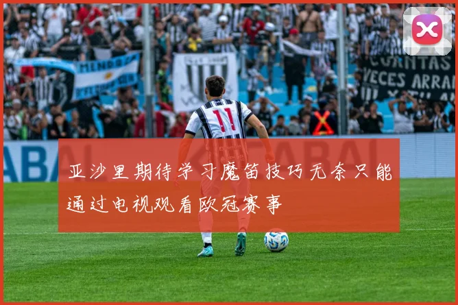亚沙里期待学习魔笛技巧无奈只能通过电视观看欧冠赛事