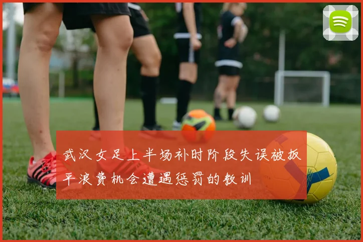 武汉女足上半场补时阶段失误被扳平浪费机会遭遇惩罚的教训