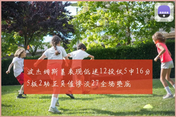 波杰姆斯基表现低迷12投仅5中16分5板2助正负值惨淡27全场垫底