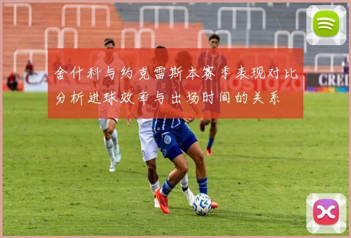 舍什科与约克雷斯本赛季表现对比分析进球效率与出场时间的关系
