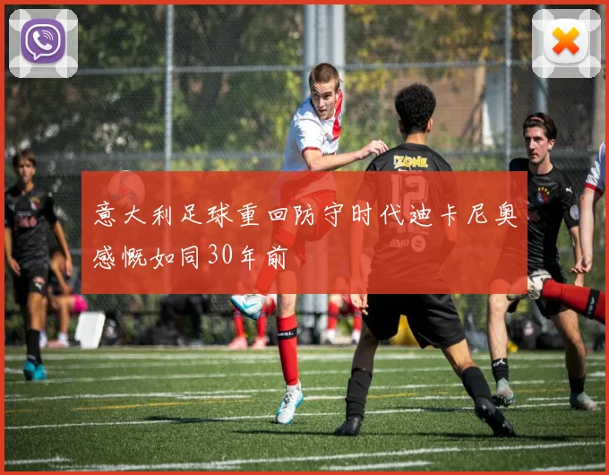 意大利足球重回防守时代迪卡尼奥感慨如同30年前