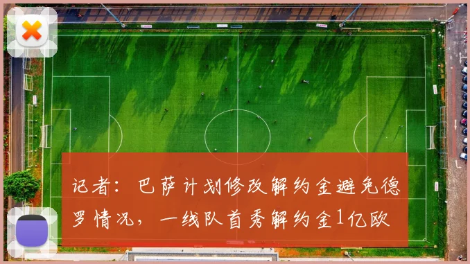 记者：巴萨计划修改解约金避免德罗情况，一线队首秀解约金1亿欧