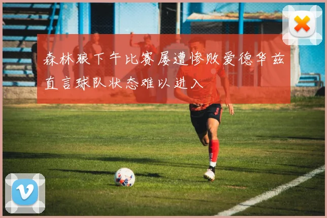 森林狼下午比赛屡遭惨败爱德华兹直言球队状态难以进入
