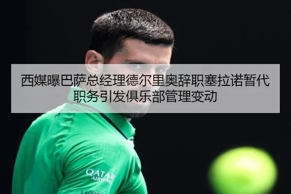西媒曝巴萨总经理德尔里奥辞职塞拉诺暂代职务引发俱乐部管理变动