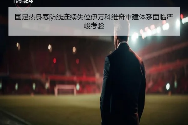 国足热身赛防线连续失位伊万科维奇重建体系面临严峻考验